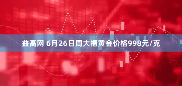 益高网 6月26日周大福黄金价格998元/克
