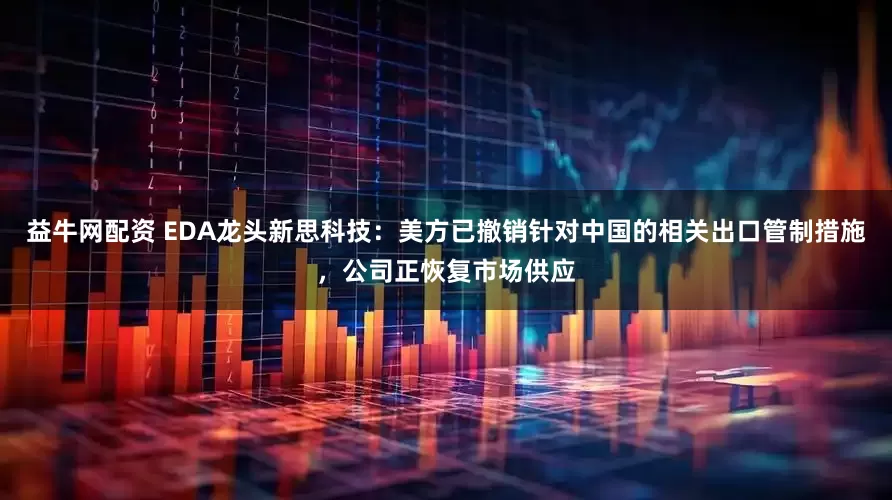 益牛网配资 EDA龙头新思科技：美方已撤销针对中国的相关出口管制措施，公司正恢复市场供应