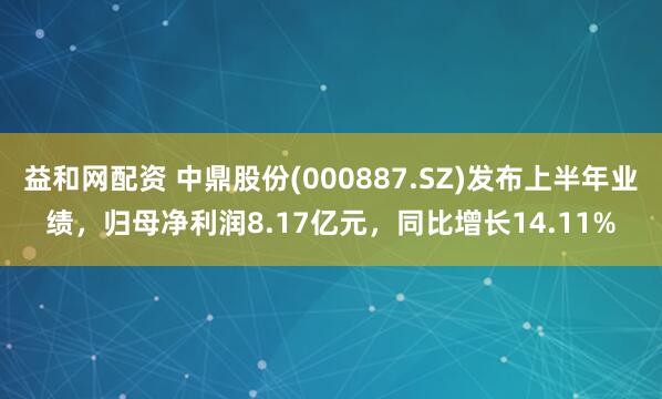 益和网配资 中鼎股份(000887.SZ)发布上半年业绩，归母净利润8.17亿元，同比增长14.11%