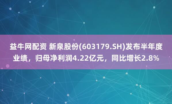 益牛网配资 新泉股份(603179.SH)发布半年度业绩，归母净利润4.22亿元，同比增长2.8%