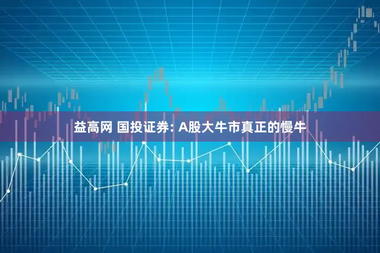 益高网 国投证券: A股大牛市真正的慢牛