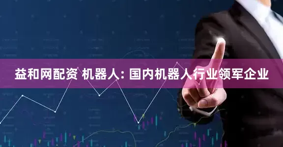 益和网配资 机器人: 国内机器人行业领军企业