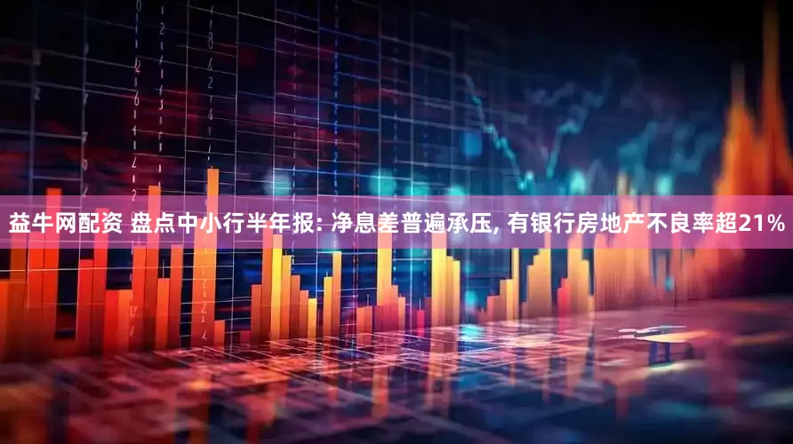 益牛网配资 盘点中小行半年报: 净息差普遍承压, 有银行房地产不良率超21%