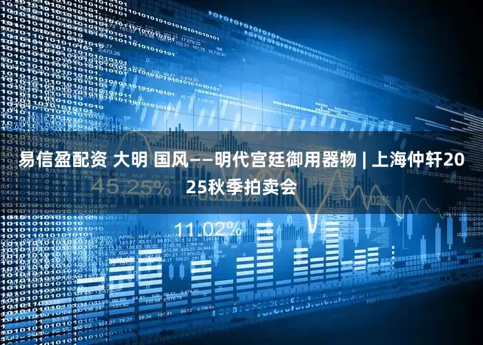 易信盈配资 大明 国风——明代宫廷御用器物 | 上海仲轩2025秋季拍卖会