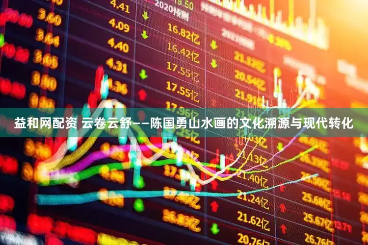 益和网配资 云卷云舒——陈国勇山水画的文化溯源与现代转化