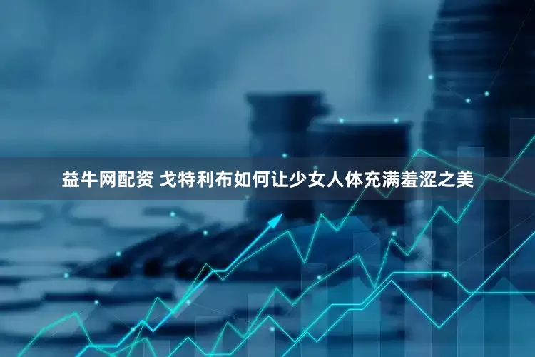 益牛网配资 戈特利布如何让少女人体充满羞涩之美