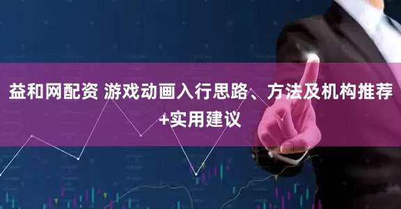 益和网配资 游戏动画入行思路、方法及机构推荐+实用建议