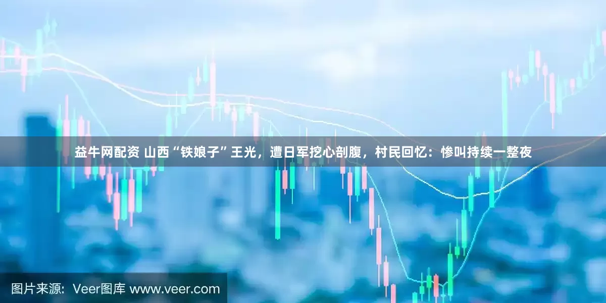 益牛网配资 山西“铁娘子”王光，遭日军挖心剖腹，村民回忆：惨叫持续一整夜